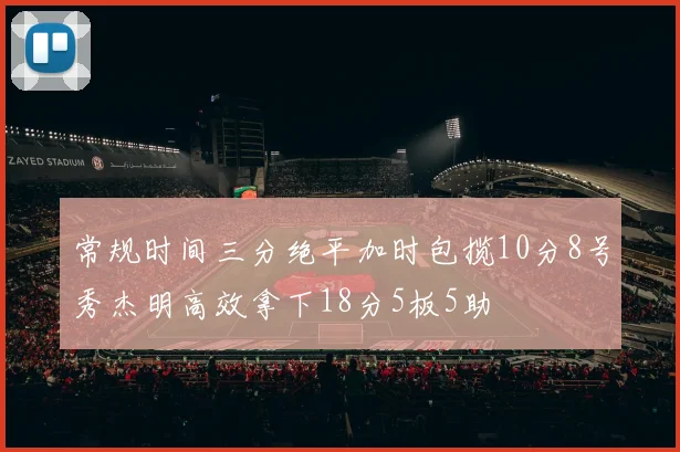 常规时间三分绝平加时包揽10分8号秀杰明高效拿下18分5板5助