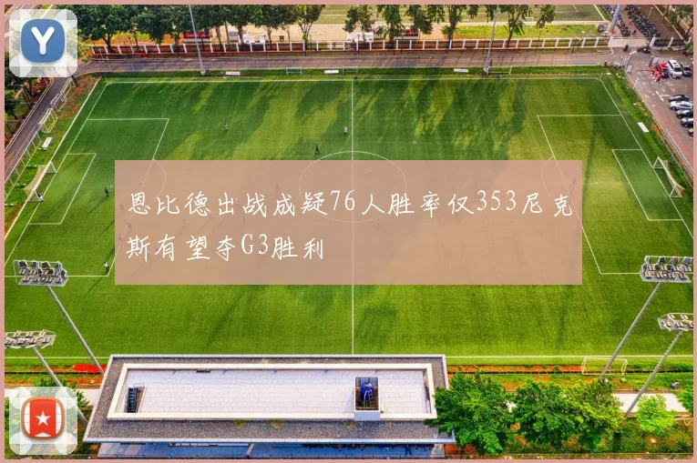 恩比德出战成疑76人胜率仅353尼克斯有望夺G3胜利