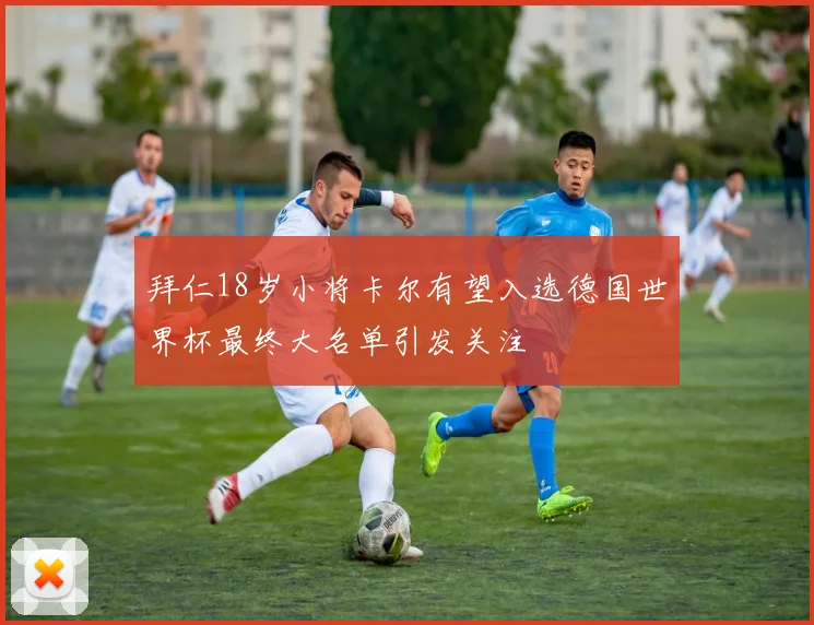 拜仁18岁小将卡尔有望入选德国世界杯最终大名单引发关注
