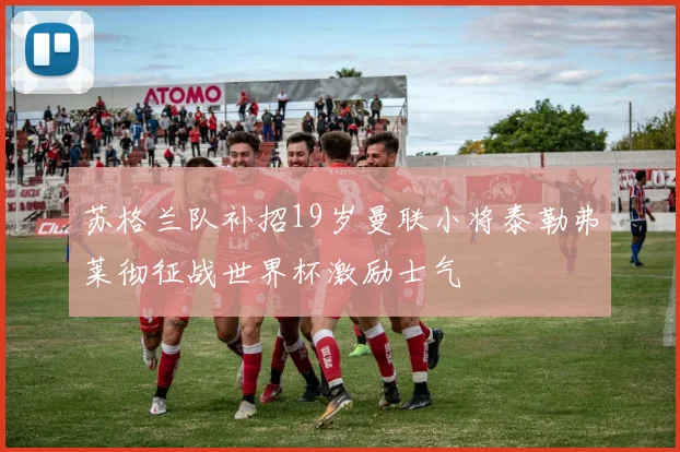 苏格兰队补招19岁曼联小将泰勒弗莱彻征战世界杯激励士气