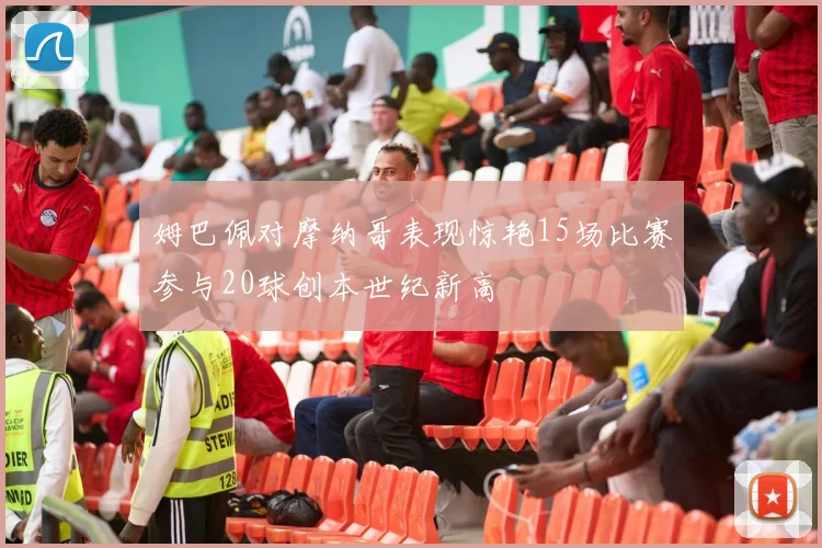 姆巴佩对摩纳哥表现惊艳15场比赛参与20球创本世纪新高