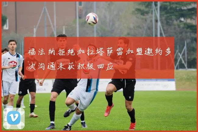 福法纳拒绝加拉塔萨雷加盟邀约多次沟通未获积极回应