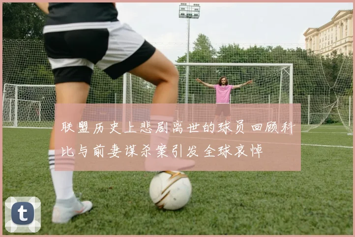 联盟历史上悲剧离世的球员回顾科比与前妻谋杀案引发全球哀悼