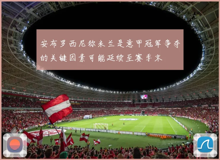 安布罗西尼称米兰是意甲冠军争夺的关键因素可能延续至赛季末