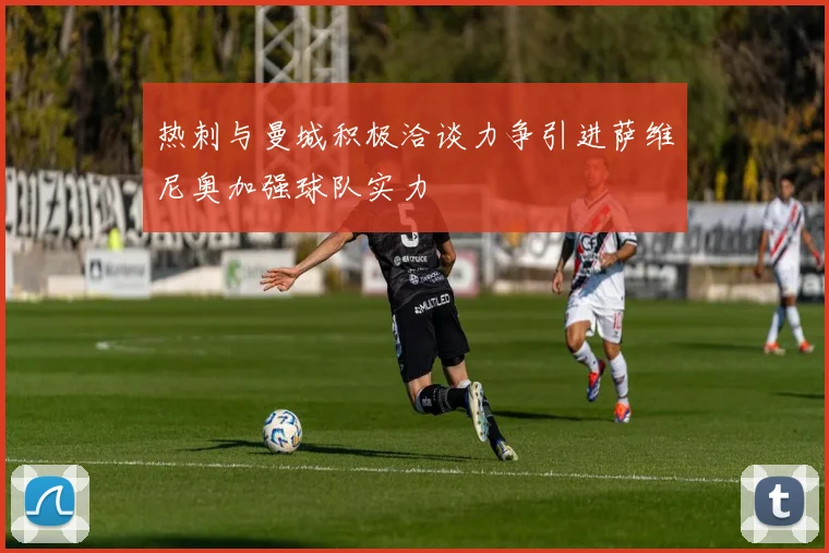 热刺与曼城积极洽谈力争引进萨维尼奥加强球队实力