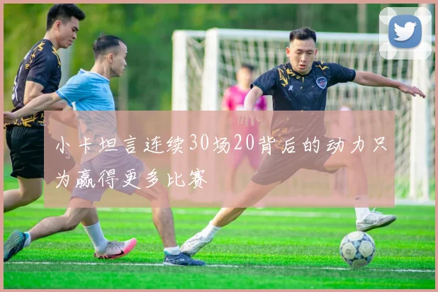 小卡坦言连续30场20背后的动力只为赢得更多比赛
