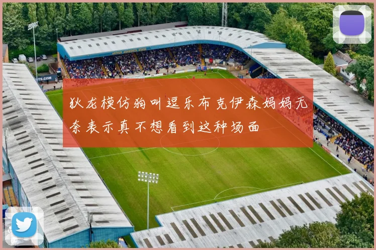 狄龙模仿狗叫逗乐布克伊森妈妈无奈表示真不想看到这种场面