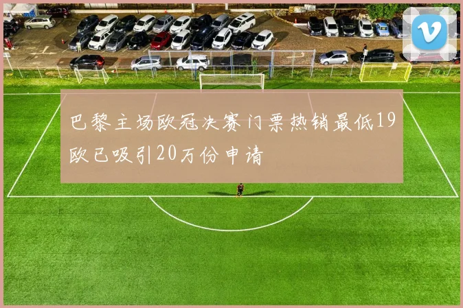 巴黎主场欧冠决赛门票热销最低19欧已吸引20万份申请