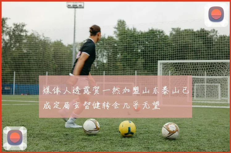 媒体人透露贺一然加盟山东泰山已成定局玄智健转会几乎无望
