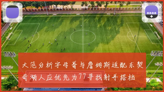 大范分析字母哥与詹姆斯适配东契奇湖人应优先为77寻找射手搭档